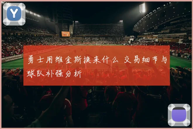 勇士用维金斯换来什么 交易细节与球队补强分析