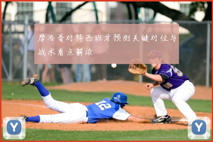 摩洛哥对阵西班牙预测关键对位与战术看点解读